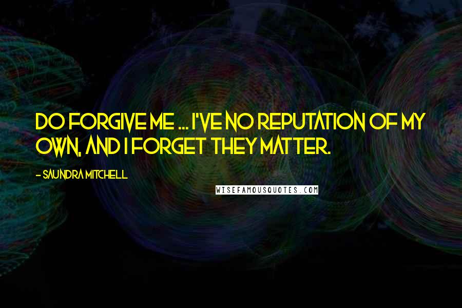 Saundra Mitchell quotes: Do forgive me ... I've no reputation of my own, and I forget they matter.