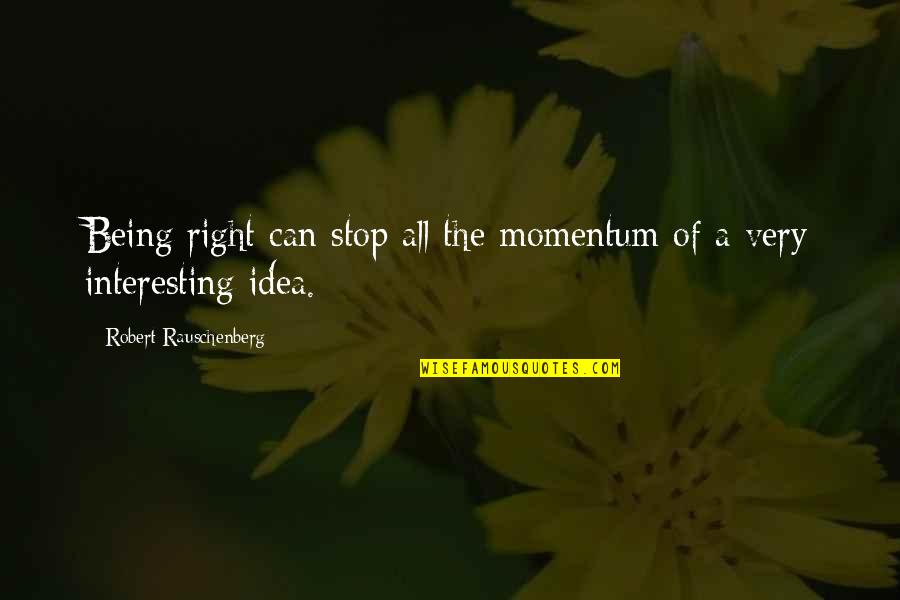 Saunier Wilhem Quotes By Robert Rauschenberg: Being right can stop all the momentum of
