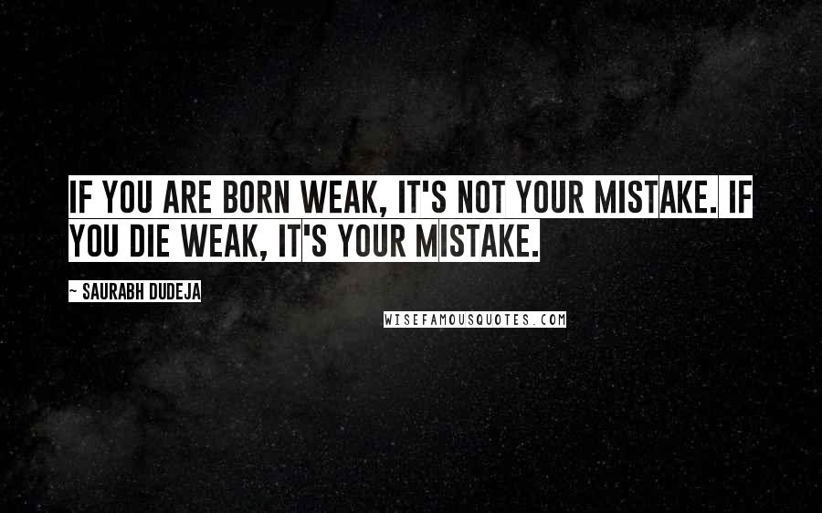 Saurabh Dudeja quotes: If you are born weak, it's not your mistake. If you die weak, it's your mistake.