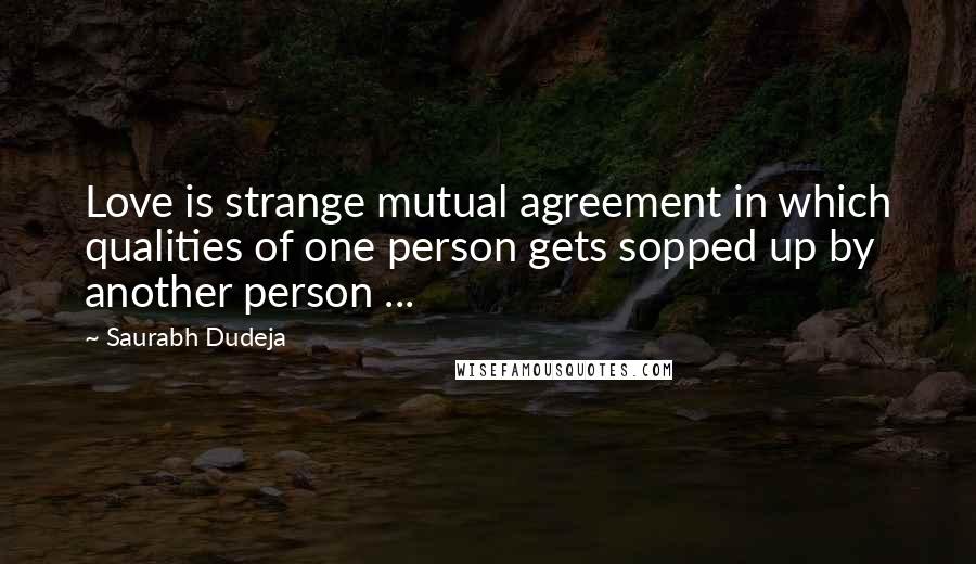 Saurabh Dudeja quotes: Love is strange mutual agreement in which qualities of one person gets sopped up by another person ...