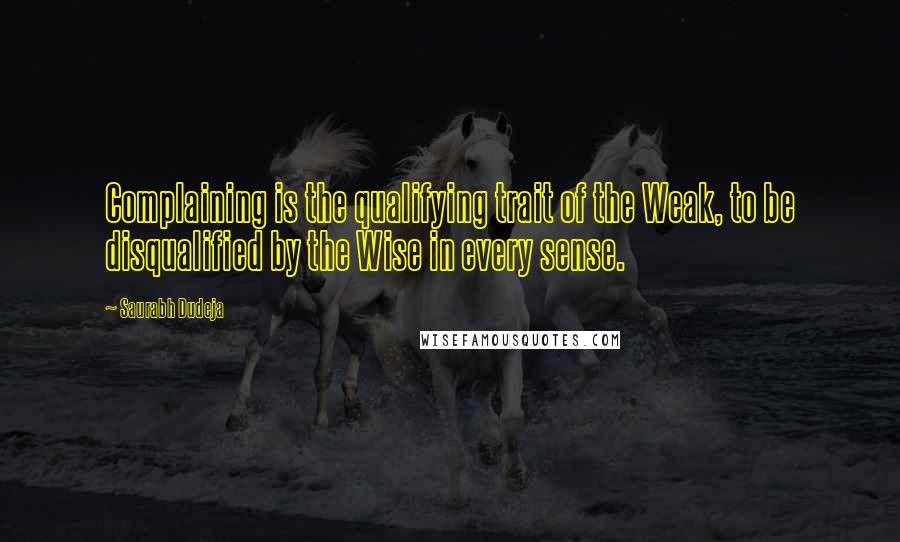 Saurabh Dudeja quotes: Complaining is the qualifying trait of the Weak, to be disqualified by the Wise in every sense.