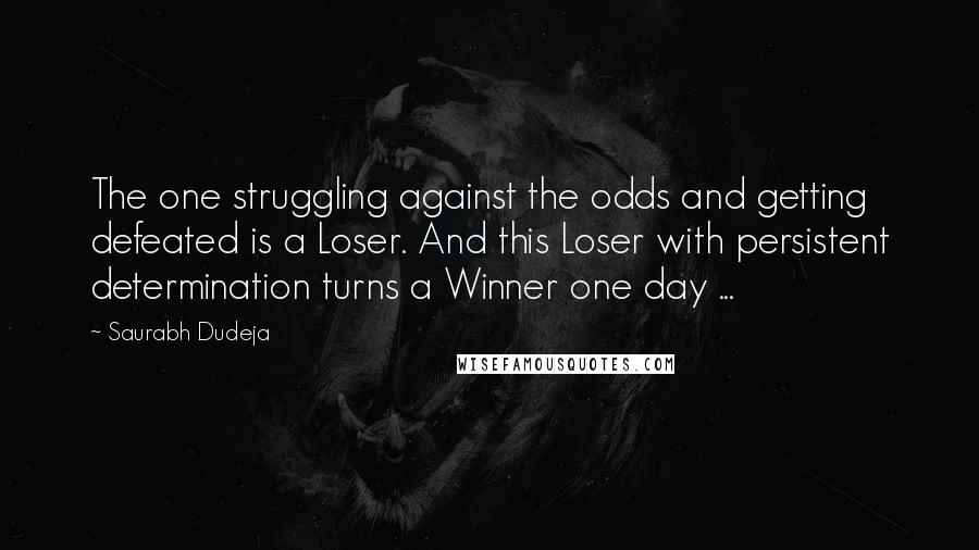 Saurabh Dudeja quotes: The one struggling against the odds and getting defeated is a Loser. And this Loser with persistent determination turns a Winner one day ...