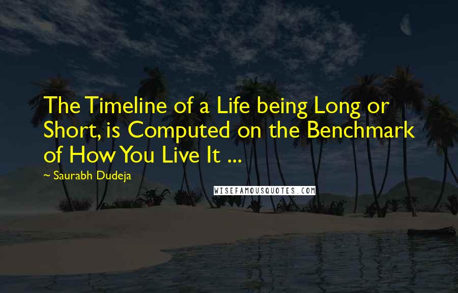 Saurabh Dudeja quotes: The Timeline of a Life being Long or Short, is Computed on the Benchmark of How You Live It ...