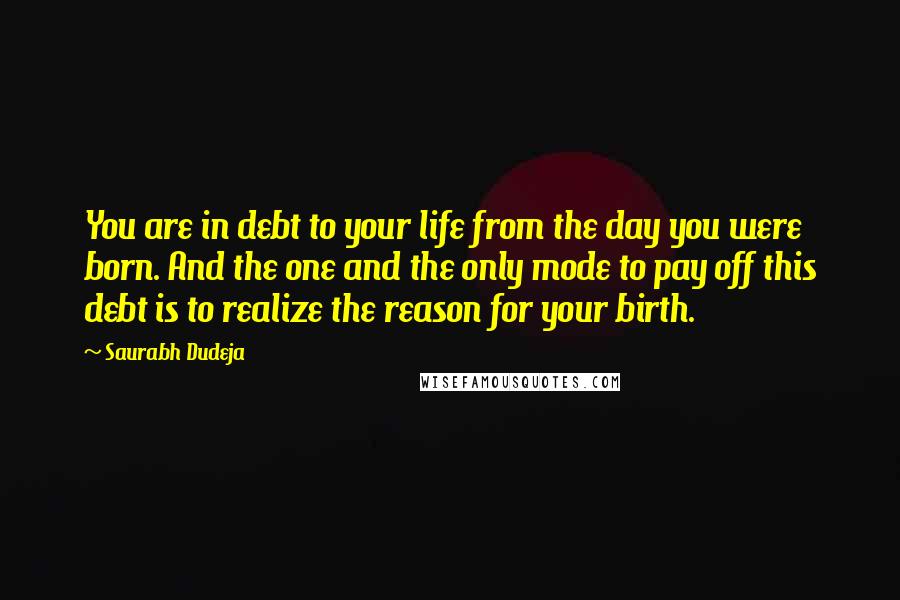 Saurabh Dudeja quotes: You are in debt to your life from the day you were born. And the one and the only mode to pay off this debt is to realize the reason