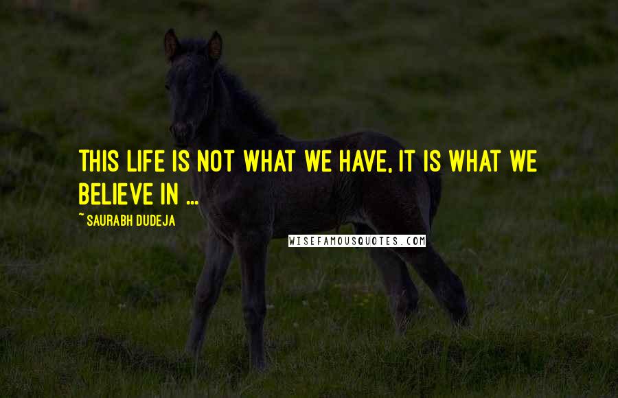 Saurabh Dudeja quotes: This Life is not what we have, it is what we believe in ...