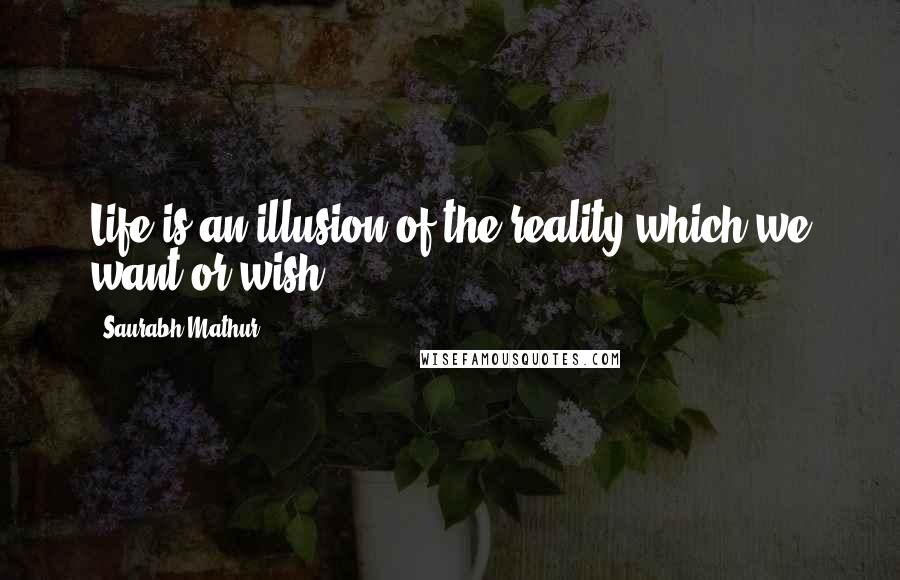 Saurabh Mathur quotes: Life is an illusion of the reality which we want or wish