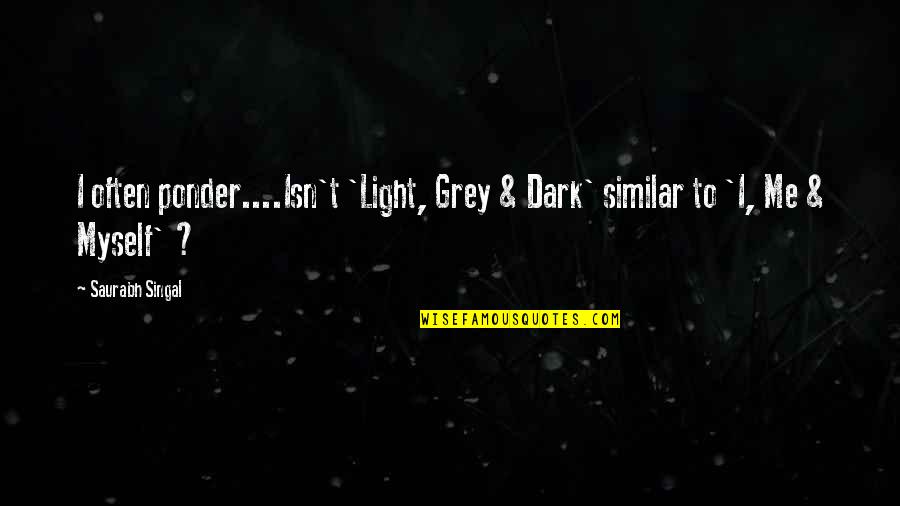 Saurabh Quotes By Saurabh Singal: I often ponder....Isn't 'Light, Grey & Dark' similar