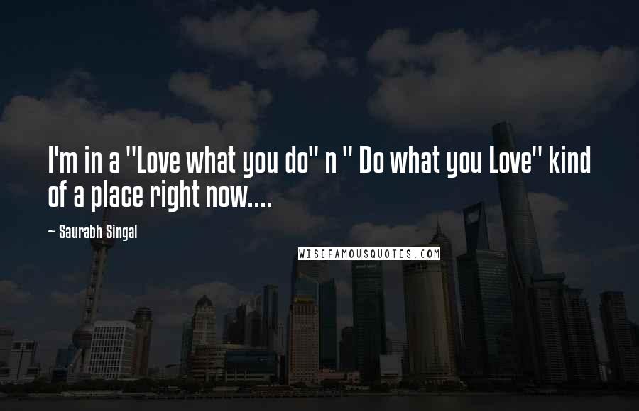 Saurabh Singal quotes: I'm in a "Love what you do" n " Do what you Love" kind of a place right now....