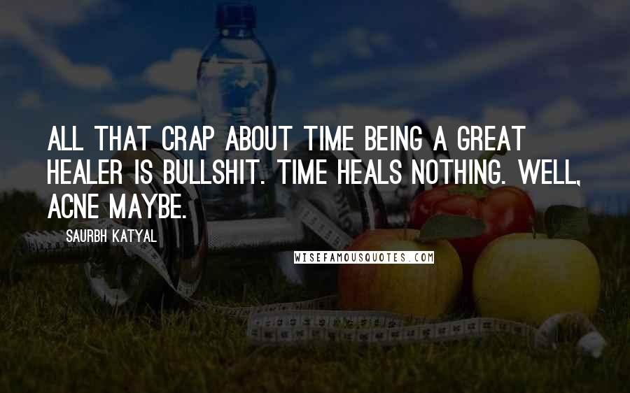 Saurbh Katyal quotes: All that crap about time being a great healer is bullshit. Time heals nothing. Well, acne maybe.
