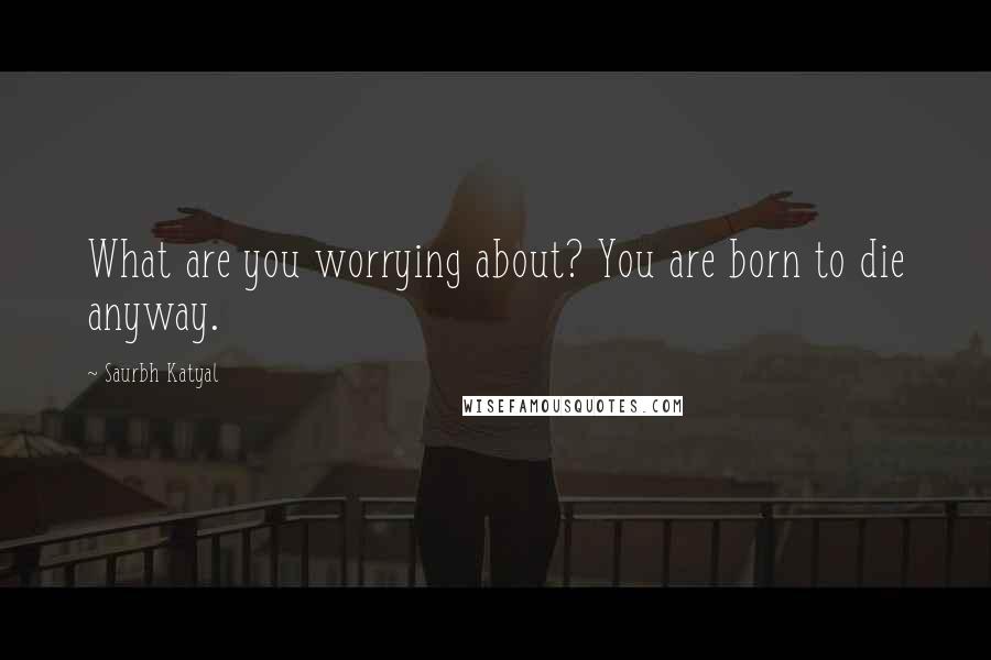 Saurbh Katyal quotes: What are you worrying about? You are born to die anyway.