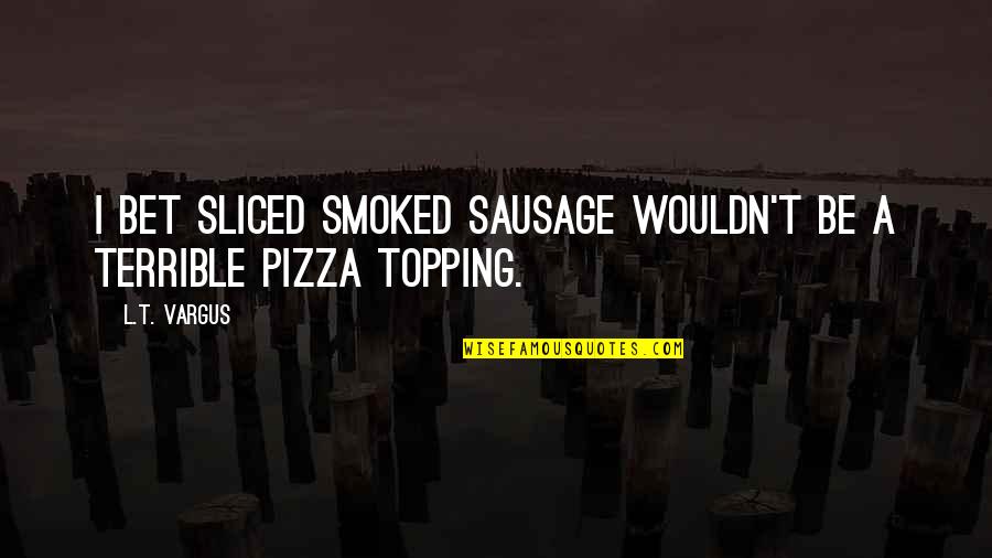Sausage Quotes By L.T. Vargus: I bet sliced smoked sausage wouldn't be a