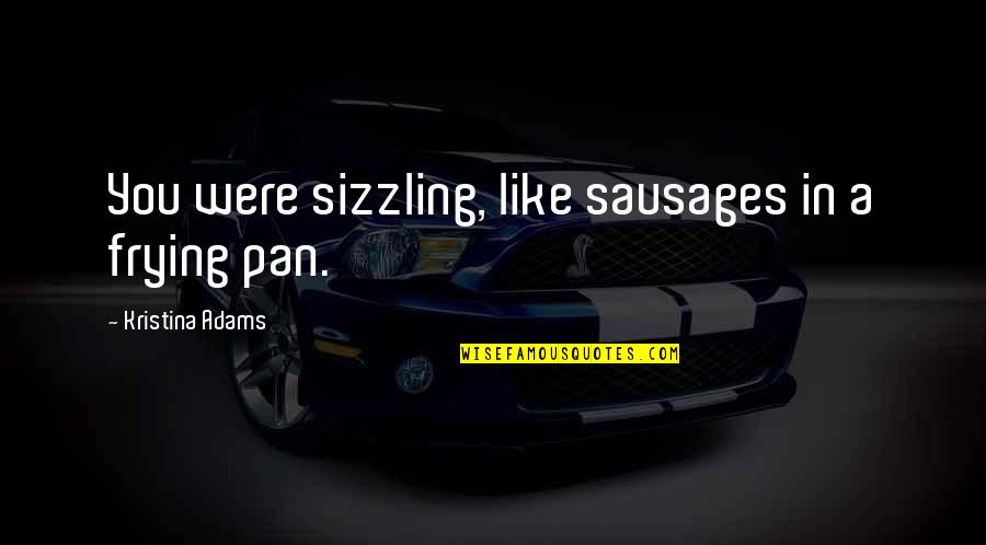 Sausages Quotes By Kristina Adams: You were sizzling, like sausages in a frying