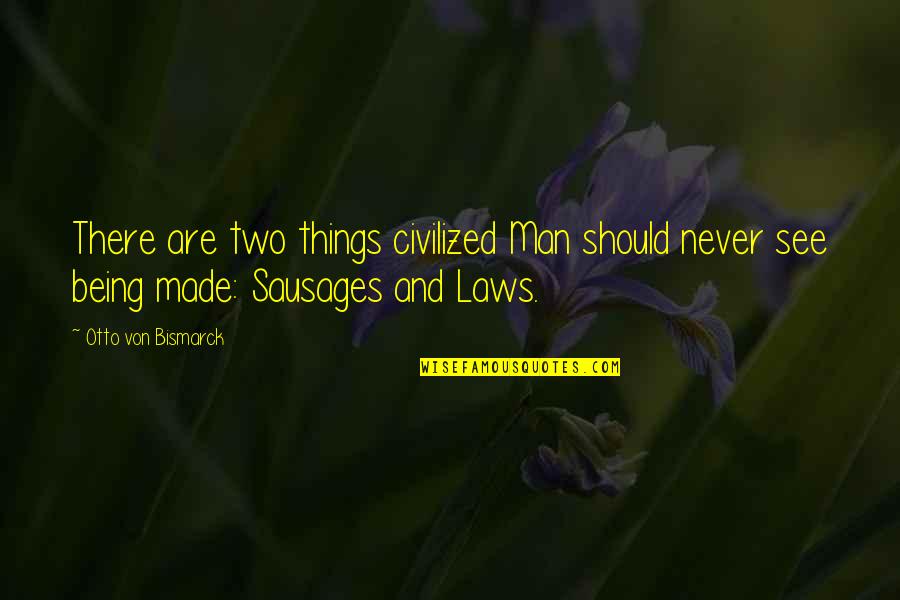 Sausages Quotes By Otto Von Bismarck: There are two things civilized Man should never
