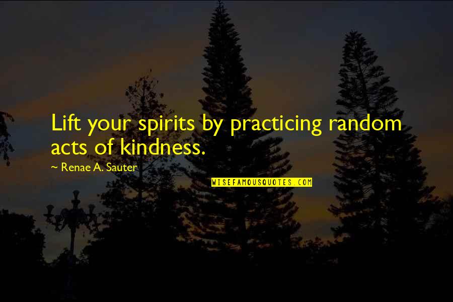 Sauter Quotes By Renae A. Sauter: Lift your spirits by practicing random acts of Sauter Quotes By Renae A. Sauter: Lift your spirits by practicing random acts of