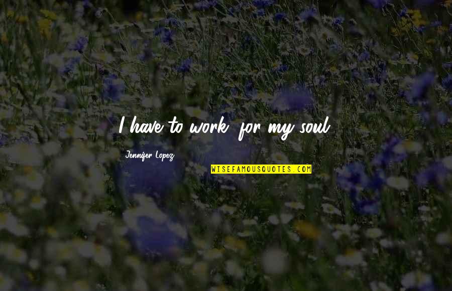Savage Appetites Quotes By Jennifer Lopez: I have to work, for my soul. Savage Appetites Quotes By Jennifer Lopez: I have to work, for my soul.
