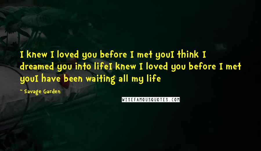 Savage Garden quotes: I knew I loved you before I met youI think I dreamed you into lifeI knew I loved you before I met youI have been waiting all my life