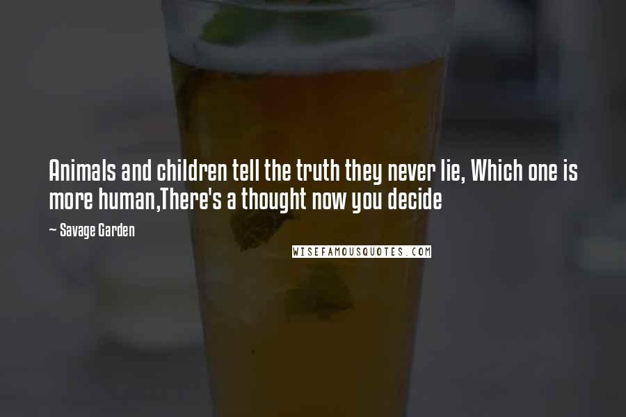 Savage Garden quotes: Animals and children tell the truth they never lie, Which one is more human,There's a thought now you decide