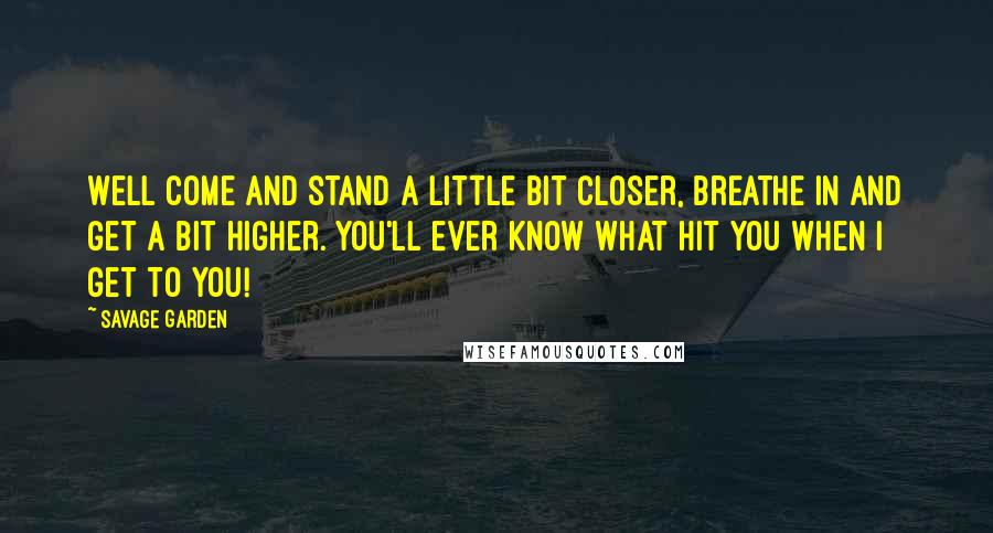 Savage Garden quotes: Well come and stand a little bit closer, breathe in and get a bit higher. You'll ever know what hit you when I get to you!