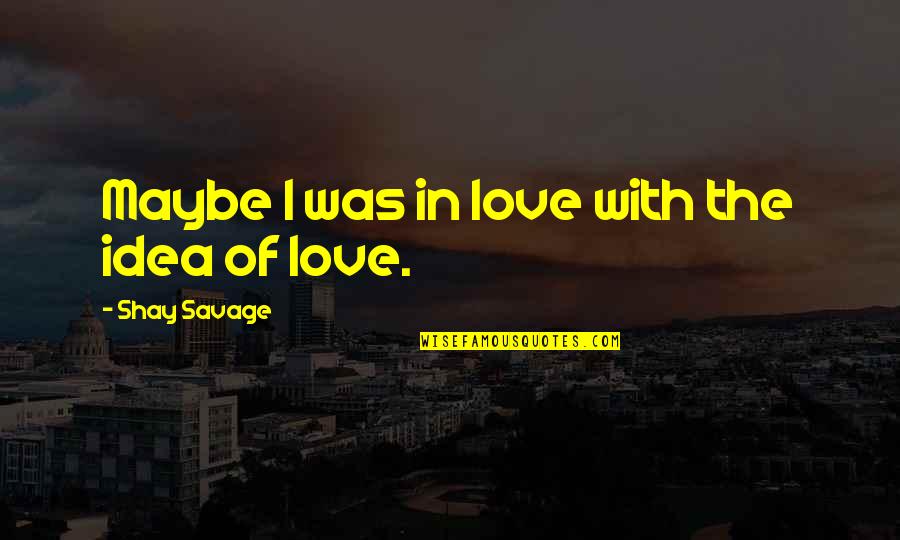 Savage I Love You Quotes By Shay Savage: Maybe I was in love with the idea