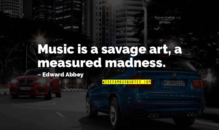 Savage Music Quotes By Edward Abbey: Music is a savage art, a measured madness. Savage Music Quotes By Edward Abbey: Music is a savage art, a measured madness.
