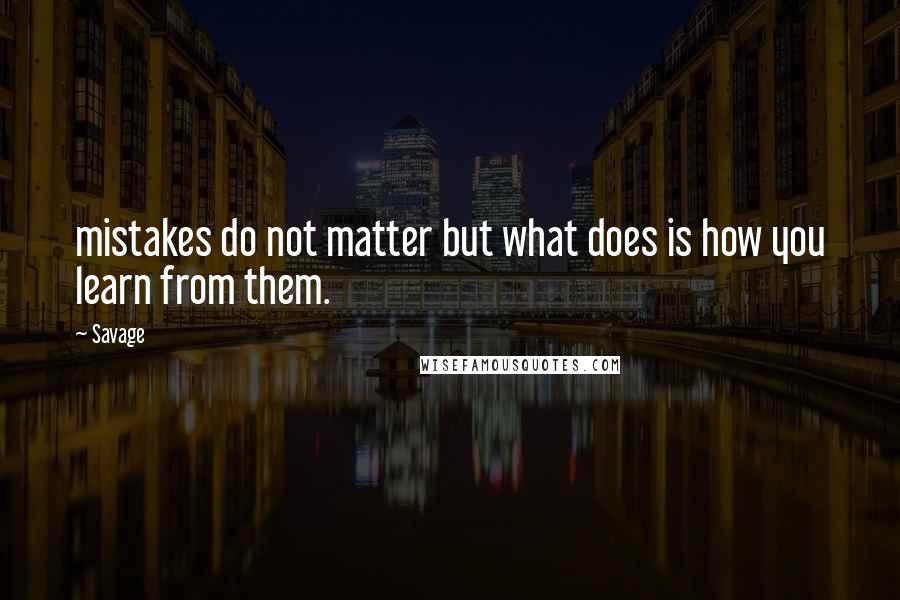 Savage quotes: mistakes do not matter but what does is how you learn from them.