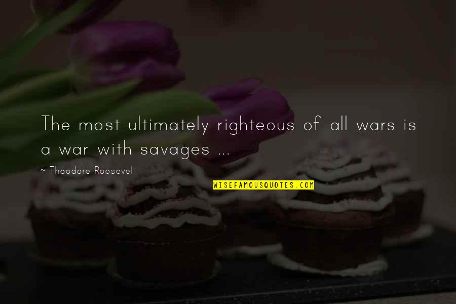 Savages Quotes By Theodore Roosevelt: The most ultimately righteous of all wars is