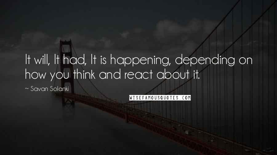 Savan Solanki quotes: It will, It had, It is happening, depending on how you think and react about it.