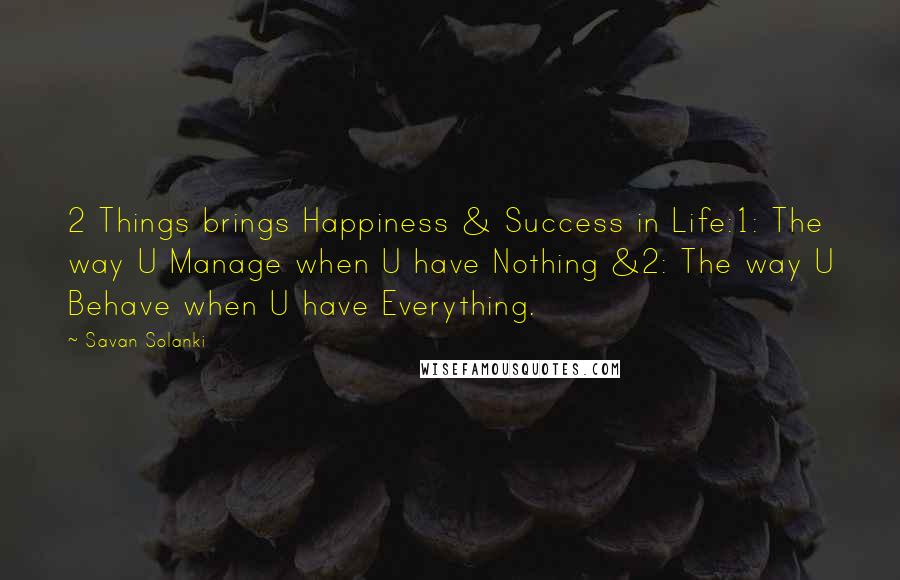 Savan Solanki quotes: 2 Things brings Happiness & Success in Life:1: The way U Manage when U have Nothing &2: The way U Behave when U have Everything. Savan Solanki quotes: 2 Things brings Happiness & Success in Life:1: The way U Manage when U have Nothing &2: The way U Behave when U have Everything.