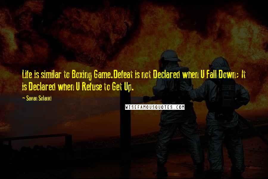 Savan Solanki quotes: Life is similar to Boxing Game.Defeat is not Declared when U Fall Down; It is Declared when U Refuse to Get Up. Savan Solanki quotes: Life is similar to Boxing Game.Defeat is not Declared when U Fall Down; It is Declared when U Refuse to Get Up.