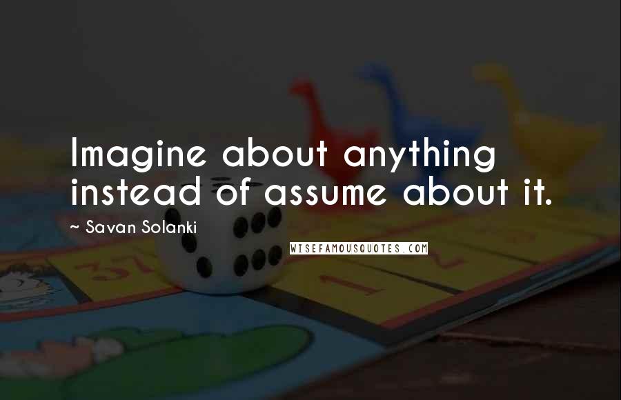 Savan Solanki quotes: Imagine about anything instead of assume about it.