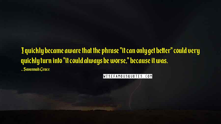 Savannah Grace quotes: I quickly became aware that the phrase "it can only get better" could very quickly turn into "it could always be worse," because it was.