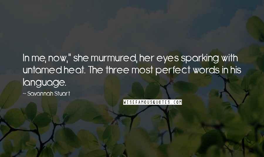 Savannah Stuart quotes: In me, now," she murmured, her eyes sparking with untamed heat. The three most perfect words in his language.