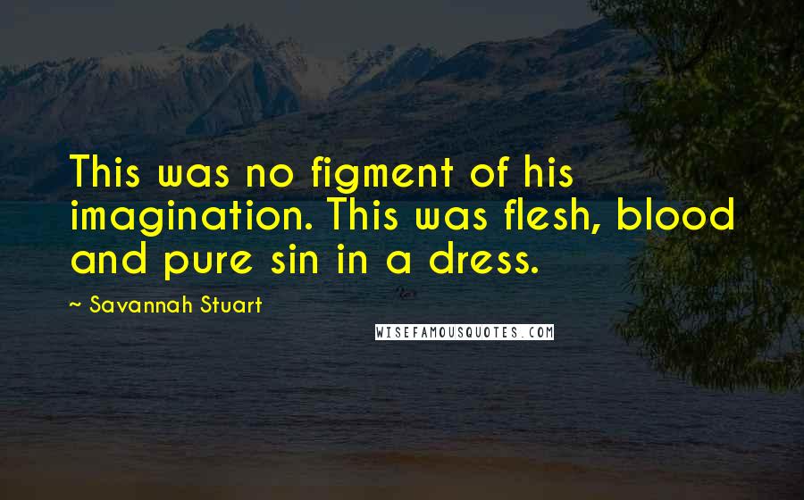 Savannah Stuart quotes: This was no figment of his imagination. This was flesh, blood and pure sin in a dress.