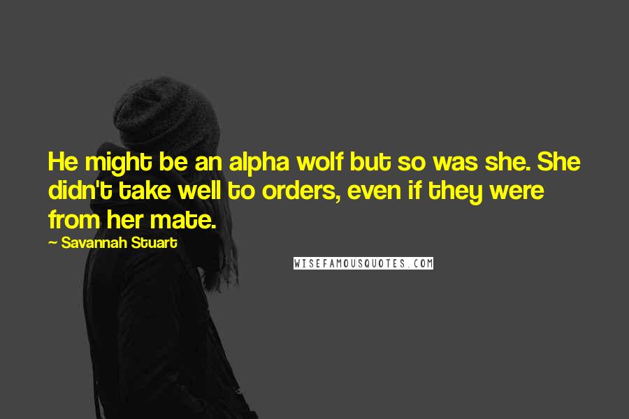 Savannah Stuart quotes: He might be an alpha wolf but so was she. She didn't take well to orders, even if they were from her mate.