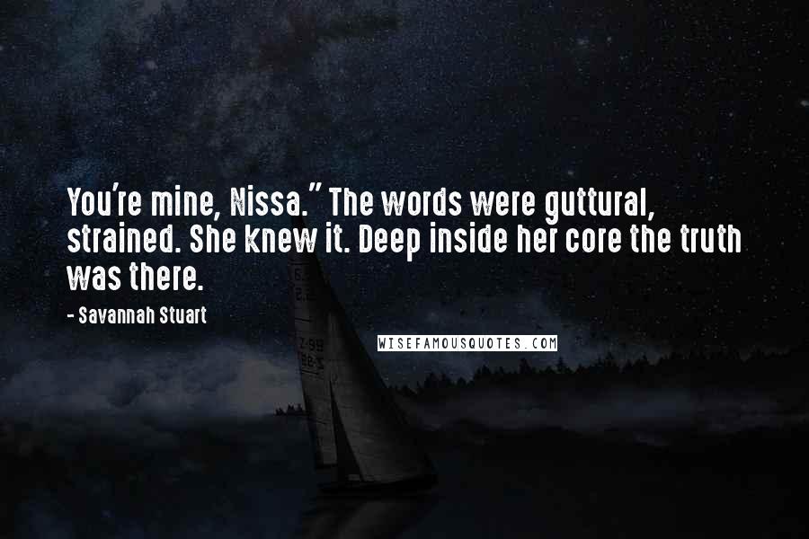 Savannah Stuart quotes: You're mine, Nissa." The words were guttural, strained. She knew it. Deep inside her core the truth was there.