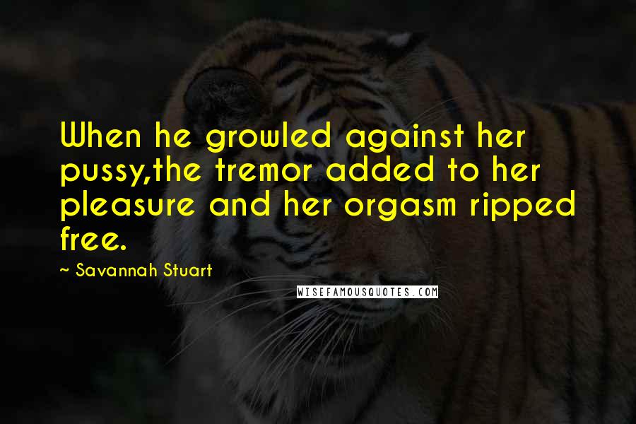 Savannah Stuart quotes: When he growled against her pussy,the tremor added to her pleasure and her orgasm ripped free.