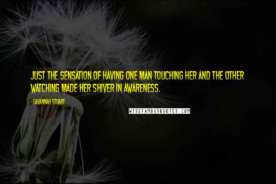 Savannah Stuart quotes: Just the sensation of having one man touching her and the other watching made her shiver in awareness. Savannah Stuart quotes: Just the sensation of having one man touching her and the other watching made her shiver in awareness.