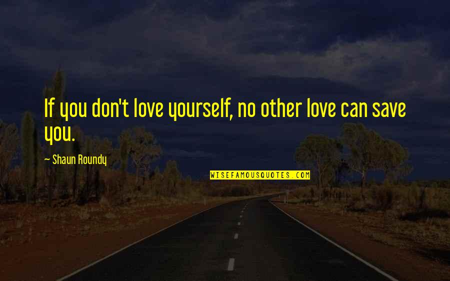 Save Love Quotes By Shaun Roundy: If you don't love yourself, no other love