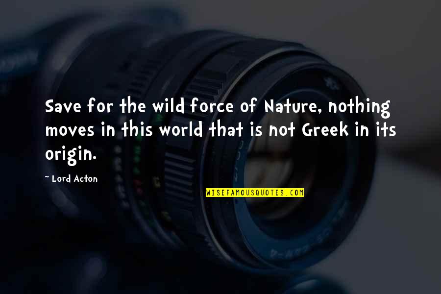 Save Our Nature Quotes By Lord Acton: Save for the wild force of Nature, nothing