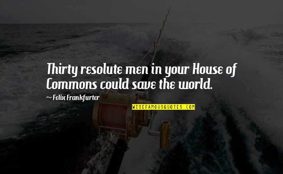 Save The World Quotes By Felix Frankfurter: Thirty resolute men in your House of Commons