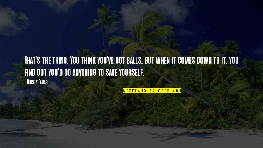 Save Yourself Quotes By Kirsty Eagar: That's the thing. You think you've got balls,