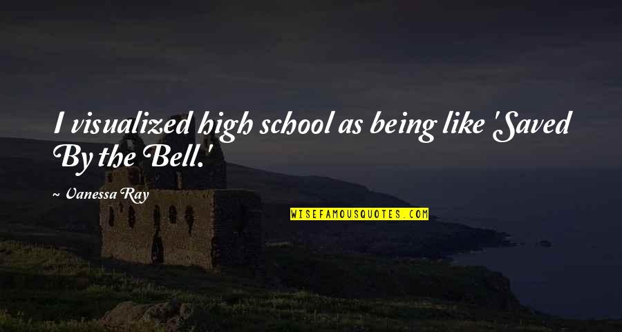Saved By Bell Quotes By Vanessa Ray: I visualized high school as being like 'Saved
