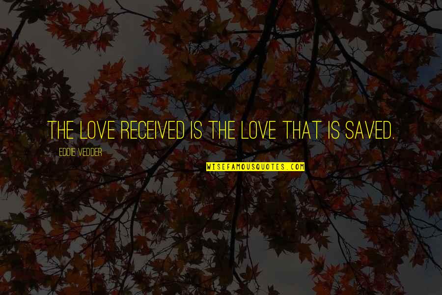 Saved By Love Quotes By Eddie Vedder: The love received is the love that is Saved By Love Quotes By Eddie Vedder: The love received is the love that is