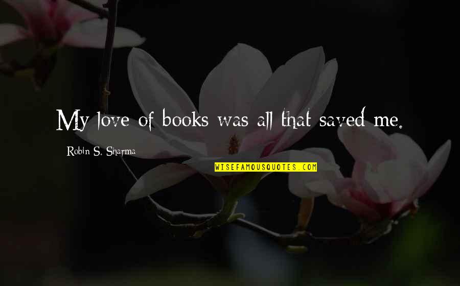 Saved By Love Quotes By Robin S. Sharma: My love of books was all that saved