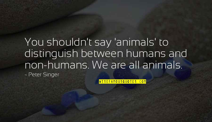 Saved Hilary Faye Quotes By Peter Singer: You shouldn't say 'animals' to distinguish between humans