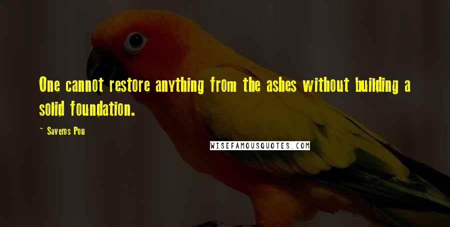 Saveros Pou quotes: One cannot restore anything from the ashes without building a solid foundation.