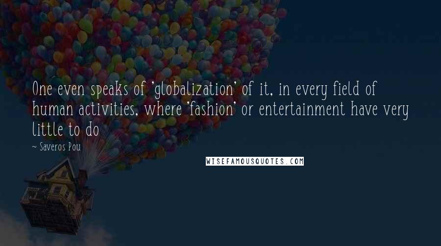 Saveros Pou quotes: One even speaks of 'globalization' of it, in every field of human activities, where 'fashion' or entertainment have very little to do