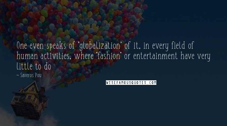 Saveros Pou quotes: One even speaks of 'globalization' of it, in every field of human activities, where 'fashion' or entertainment have very little to do Saveros Pou quotes: One even speaks of 'globalization' of it, in every field of human activities, where 'fashion' or entertainment have very little to do