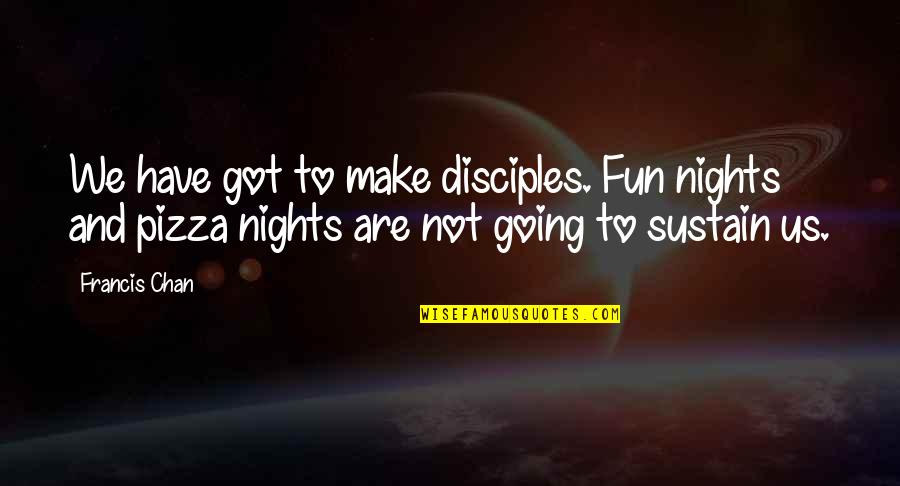Saveta Kornja Quotes By Francis Chan: We have got to make disciples. Fun nights Saveta Kornja Quotes By Francis Chan: We have got to make disciples. Fun nights