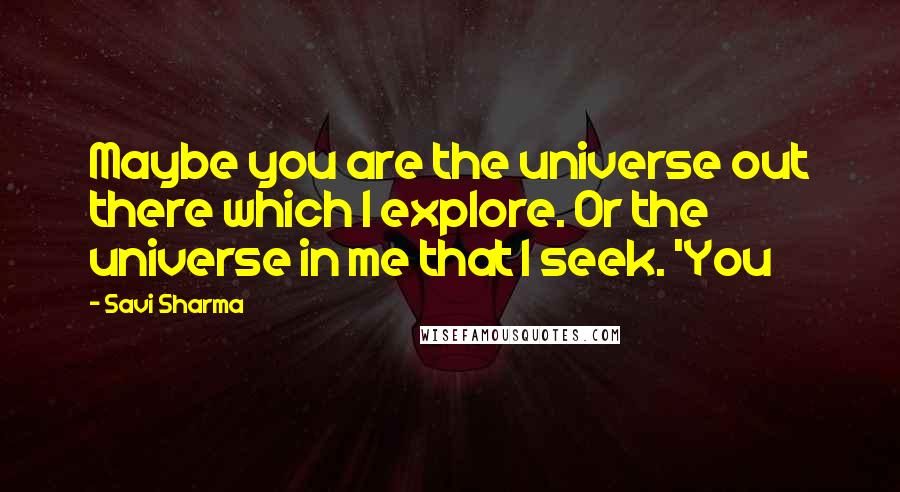 Savi Sharma quotes: Maybe you are the universe out there which I explore. Or the universe in me that I seek. 'You